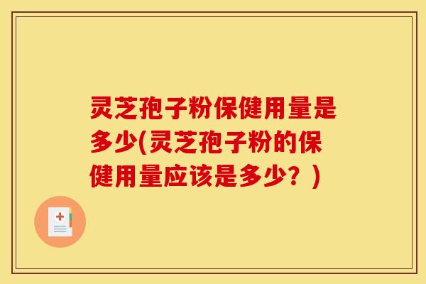 灵芝孢子粉保健用量是多少(灵芝孢子粉的保健用量应该是多少？)