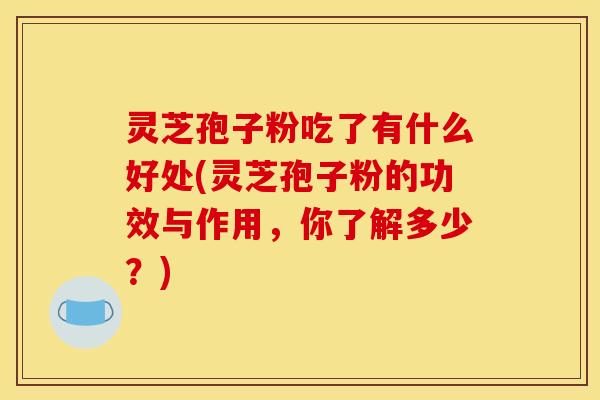 灵芝孢子粉吃了有什么好处(灵芝孢子粉的功效与作用，你了解多少？)