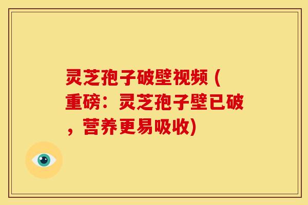 灵芝孢子破壁视频 (重磅:灵芝孢子壁已破,营养更易吸收)