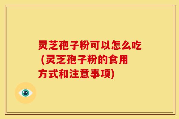灵芝孢子粉可以怎么吃 (灵芝孢子粉的食用方式和注意事项)