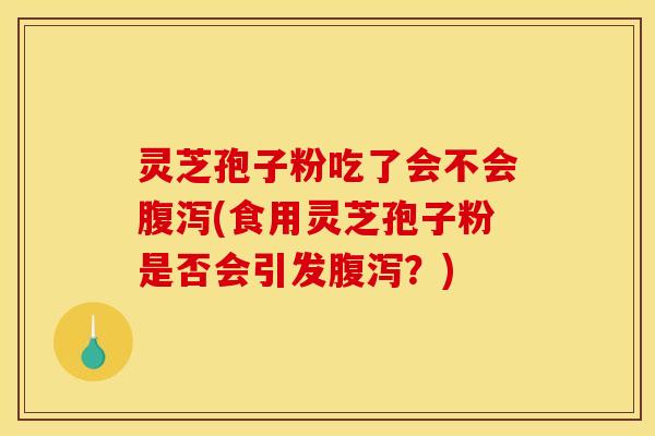 灵芝孢子粉吃了会不会腹泻(食用灵芝孢子粉是否会引发腹泻?)