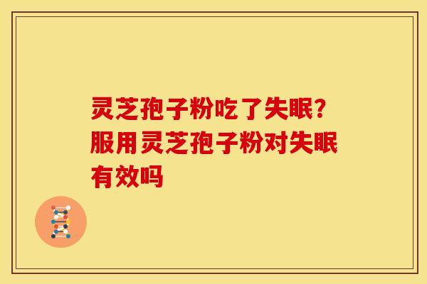 灵芝孢子粉吃了失眠?服用灵芝孢子粉对失眠有效吗