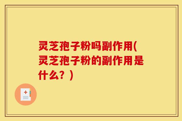 灵芝孢子粉吗副作用(灵芝孢子粉的副作用是什么?)