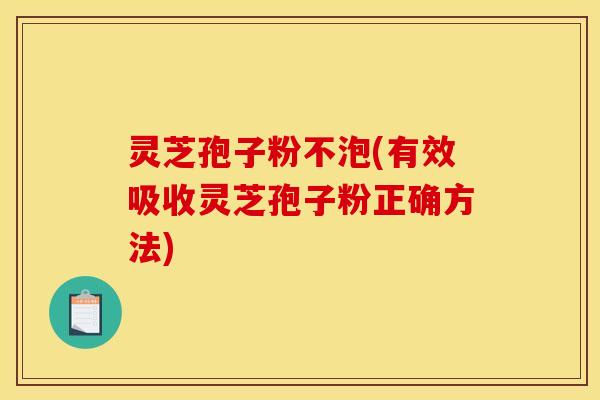 灵芝孢子粉不泡(有效吸收灵芝孢子粉正确方法)