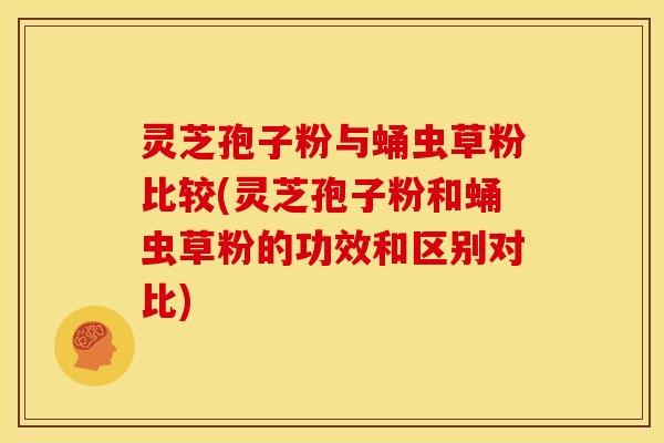 灵芝孢子粉与蛹虫草粉比较(灵芝孢子粉和蛹虫草粉的功效和区别对比)