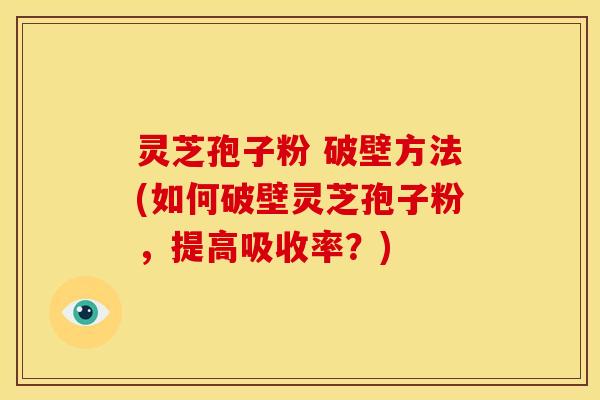 灵芝孢子粉 破壁方法(如何破壁灵芝孢子粉,提高吸收率?)