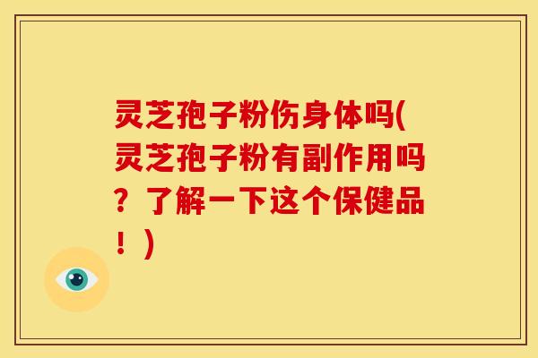 灵芝孢子粉伤身体吗(灵芝孢子粉有副作用吗?了解一下这个保健品!)