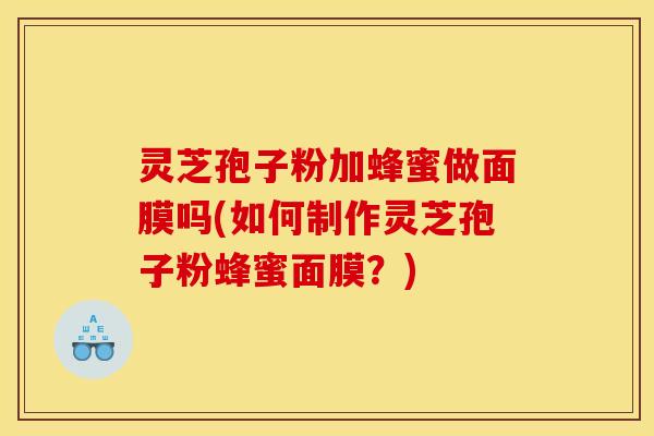 灵芝孢子粉加蜂蜜做面膜吗(如何制作灵芝孢子粉蜂蜜面膜?)