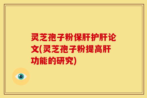 灵芝孢子粉保肝护肝论文(灵芝孢子粉提高肝功能的研究)