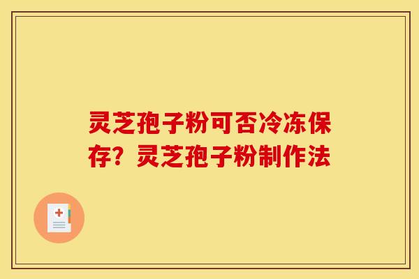 灵芝孢子粉可否冷冻保存?灵芝孢子粉制作法