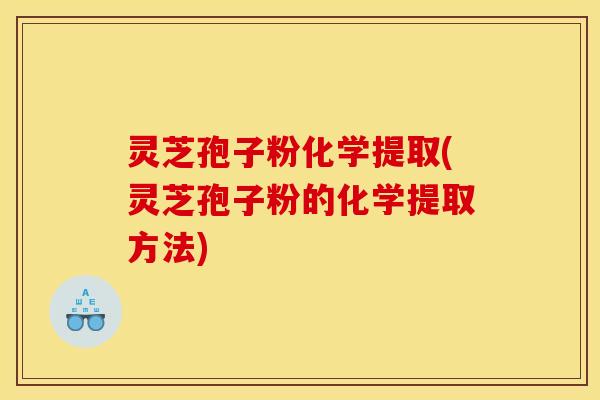 灵芝孢子粉化学提取(灵芝孢子粉的化学提取方法)