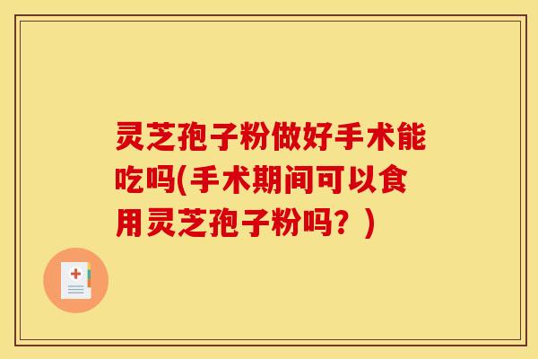 灵芝孢子粉做好手术能吃吗(手术期间可以食用灵芝孢子粉吗？)