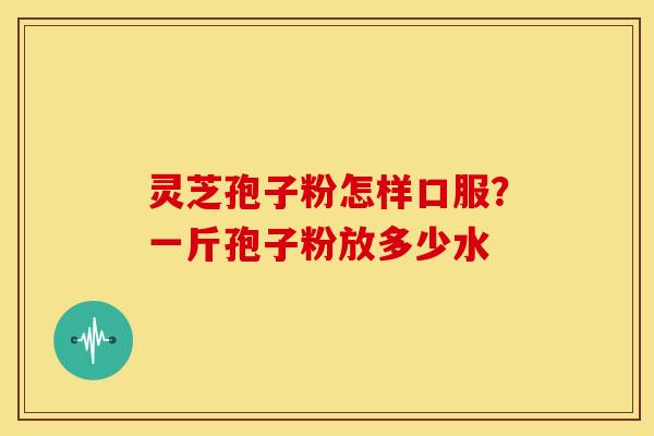 灵芝孢子粉怎样口服?一斤孢子粉放多少水
