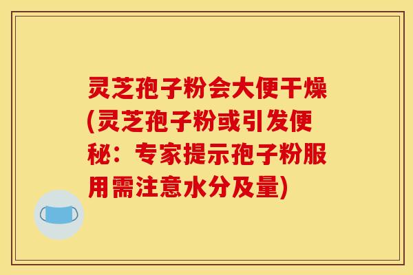 灵芝孢子粉会大便干燥(灵芝孢子粉或引发便秘：专家提示孢子粉服用需注意水分及量)