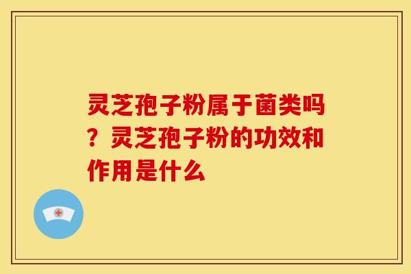 灵芝孢子粉属于菌类吗?灵芝孢子粉的功效和作用是什么