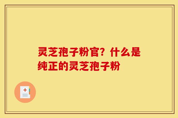 灵芝孢子粉官?什么是纯正的灵芝孢子粉