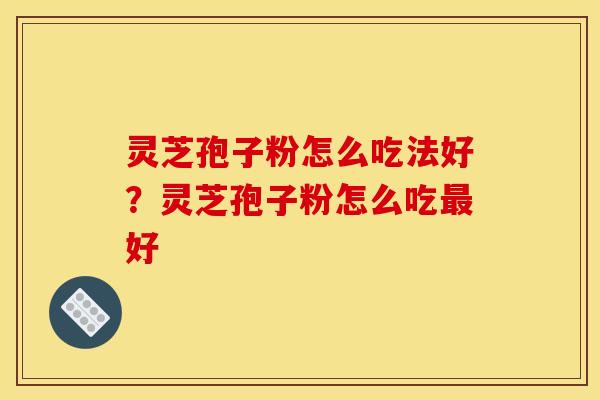 灵芝孢子粉怎么吃法好?灵芝孢子粉怎么吃最好