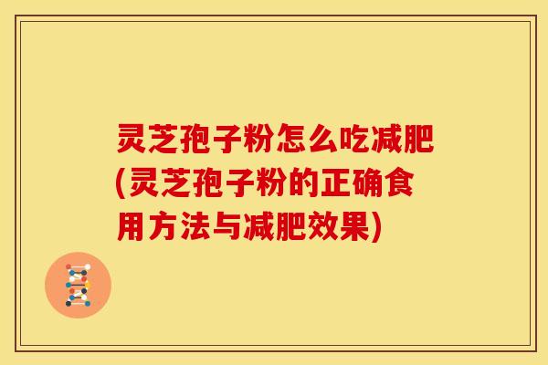 灵芝孢子粉怎么吃减肥(灵芝孢子粉的正确食用方法与减肥效果)