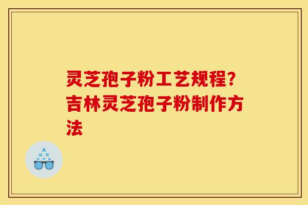 灵芝孢子粉工艺规程？吉林灵芝孢子粉制作方法