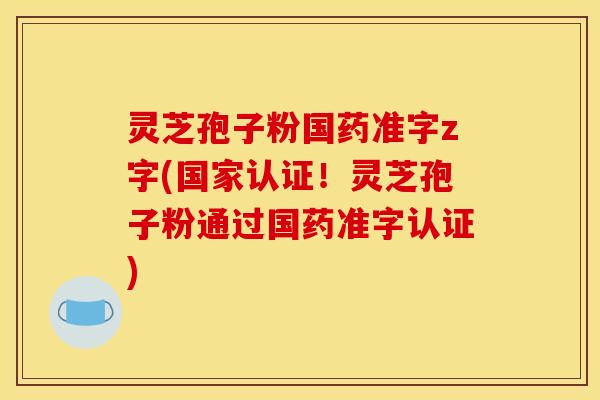 灵芝孢子粉国药准字z字(国家认证!灵芝孢子粉通过国药准字认证)
