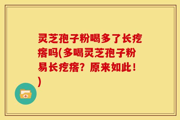 灵芝孢子粉喝多了长疙瘩吗(多喝灵芝孢子粉易长疙瘩？原来如此！)