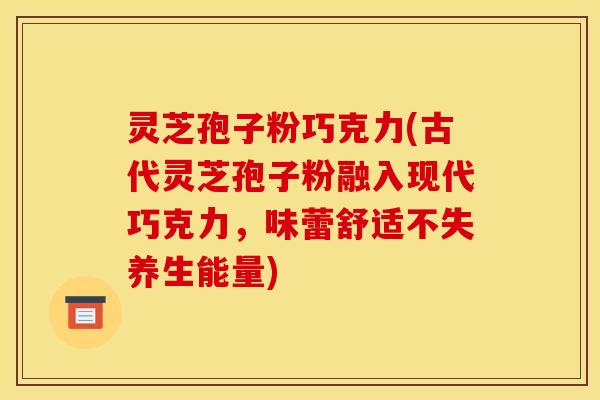 灵芝孢子粉巧克力(古代灵芝孢子粉融入现代巧克力，味蕾舒适不失养生能量)