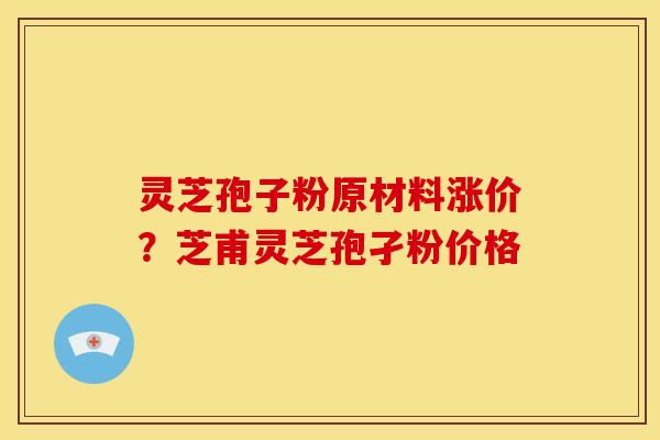 灵芝孢子粉原材料涨价?芝甫灵芝孢孑粉价格