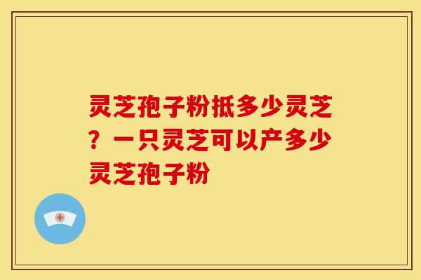 灵芝孢子粉抵多少灵芝?一只灵芝可以产多少灵芝孢子粉