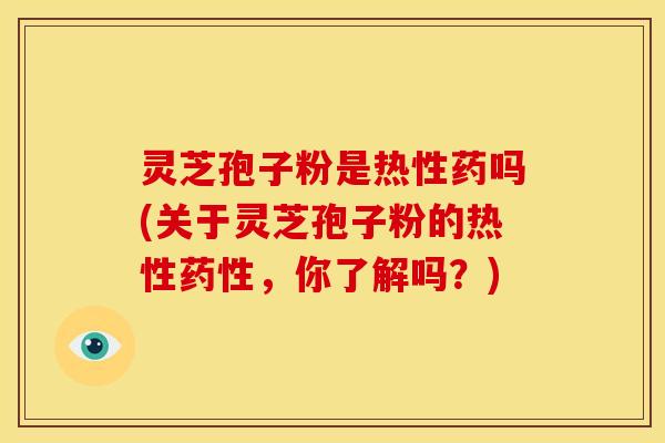 灵芝孢子粉是热性药吗(关于灵芝孢子粉的热性药性，你了解吗？)
