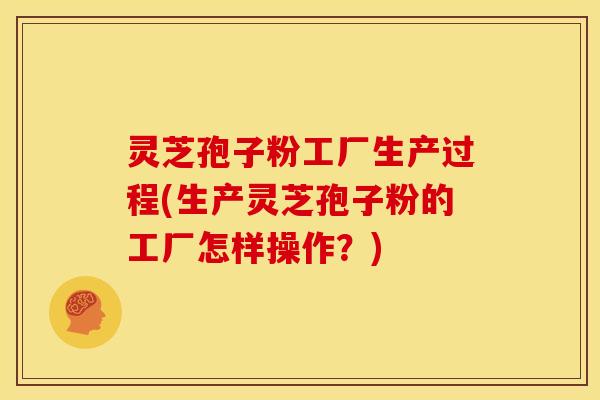 灵芝孢子粉工厂生产过程(生产灵芝孢子粉的工厂怎样操作?)