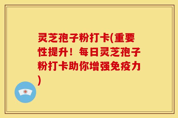 灵芝孢子粉打卡(重要性提升!每日灵芝孢子粉打卡助你增强免疫力)