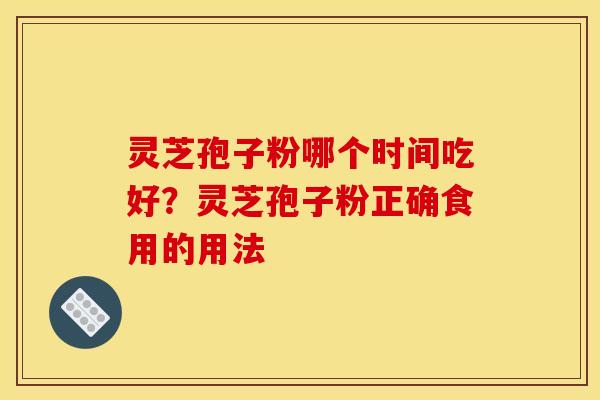 灵芝孢子粉哪个时间吃好?灵芝孢子粉正确食用的用法