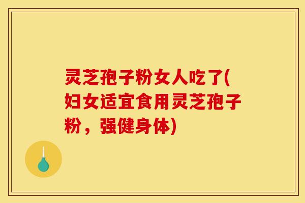 灵芝孢子粉女人吃了(妇女适宜食用灵芝孢子粉,强健身体)