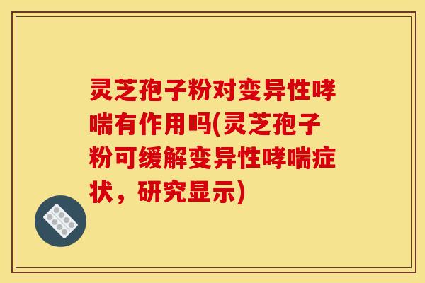 灵芝孢子粉对变异性哮喘有作用吗(灵芝孢子粉可缓解变异性哮喘症状，研究显示)