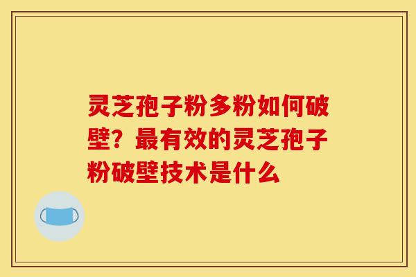 灵芝孢子粉多粉如何破壁?最有效的灵芝孢子粉破壁技术是什么