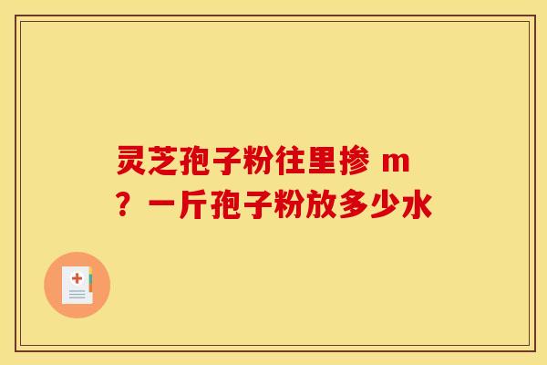 灵芝孢子粉往里掺 m?一斤孢子粉放多少水