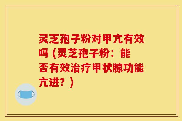 灵芝孢子粉对甲亢有效吗 (灵芝孢子粉：能否有效治疗甲状腺功能亢进？)