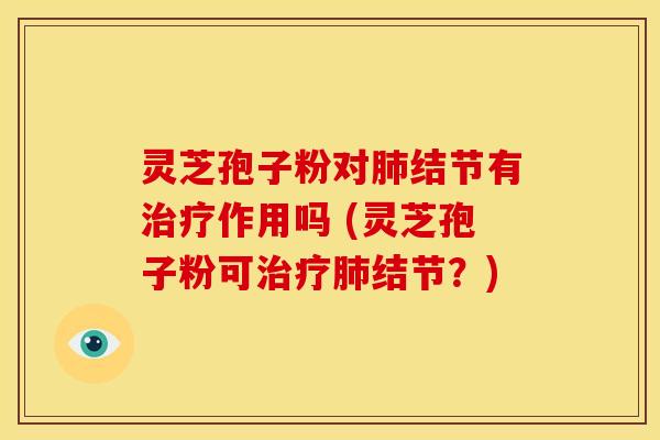 灵芝孢子粉对肺结节有治疗作用吗 (灵芝孢子粉可治疗肺结节?)