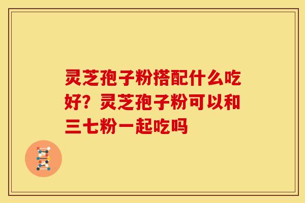 灵芝孢子粉搭配什么吃好?灵芝孢子粉可以和三七粉一起吃吗