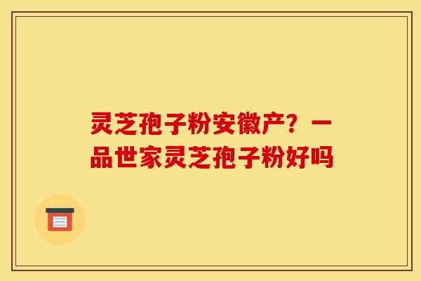 灵芝孢子粉安徽产？一品世家灵芝孢子粉好吗