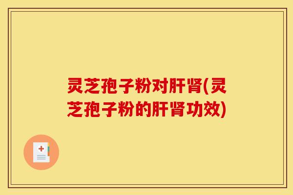 灵芝孢子粉对肝肾(灵芝孢子粉的肝肾功效)