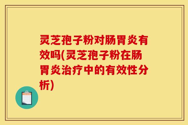 灵芝孢子粉对肠胃炎有效吗(灵芝孢子粉在肠胃炎治疗中的有效性分析)