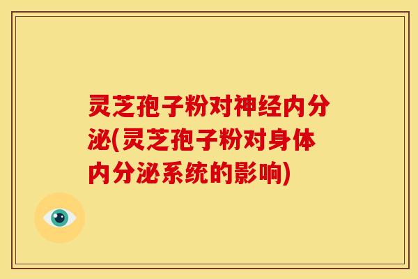 灵芝孢子粉对神经内分泌(灵芝孢子粉对身体内分泌系统的影响)