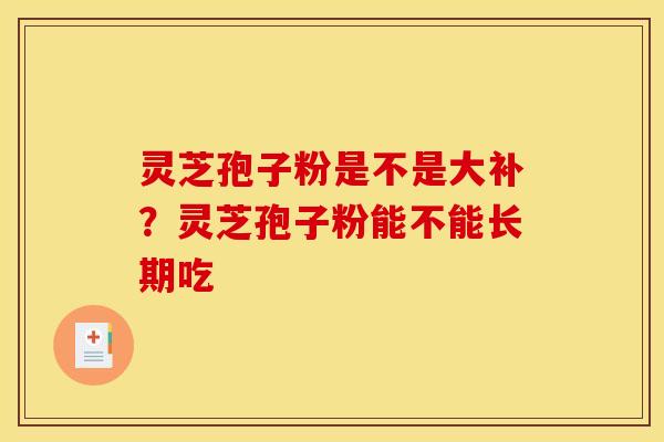 灵芝孢子粉是不是大补?灵芝孢子粉能不能长期吃