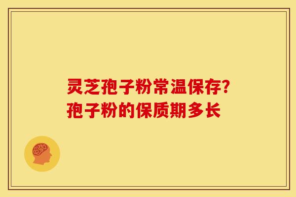 灵芝孢子粉常温保存?孢子粉的保质期多长