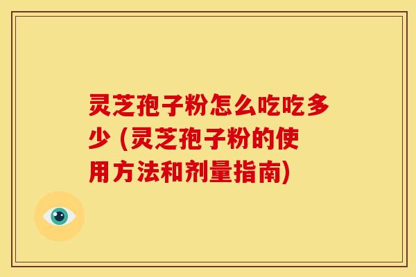 灵芝孢子粉怎么吃吃多少 (灵芝孢子粉的使用方法和剂量指南)