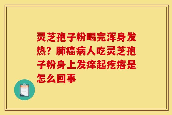 灵芝孢子粉喝完浑身发热?肺癌病人吃灵芝孢子粉身上发痒起疙瘩是怎么回事