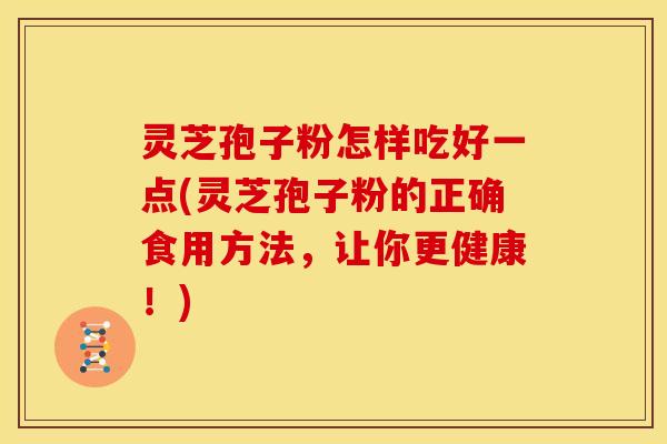 灵芝孢子粉怎样吃好一点(灵芝孢子粉的正确食用方法，让你更健康！)