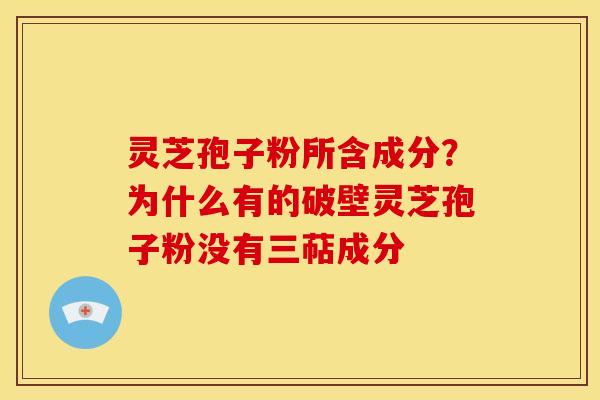灵芝孢子粉所含成分?为什么有的破壁灵芝孢子粉没有三萜成分