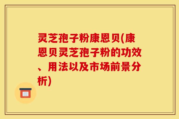 灵芝孢子粉康恩贝(康恩贝灵芝孢子粉的功效、用法以及市场前景分析)